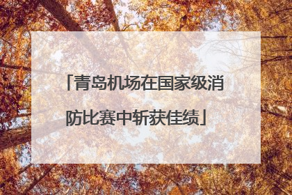 青岛机场在国家级消防比赛中斩获佳绩