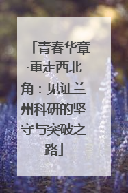 青春华章·重走西北角：见证兰州科研的坚守与突破之路