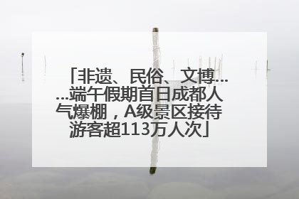 非遗、民俗、文博……端午假期首日成都人气爆棚，A级景区接待游客超113万人次