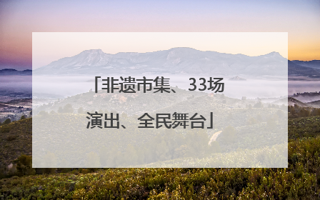 非遗市集、33场演出、全民舞台
