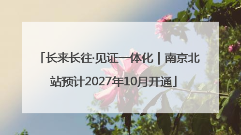 长来长往·见证一体化｜南京北站预计2027年10月开通