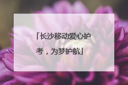 长沙移动爱心护考，为梦护航