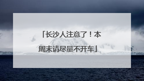 长沙人注意了！本周末请尽量不开车