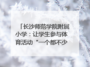 长沙师范学院附属小学：让学生参与体育活动“一个都不少”｜“文明创建耀三湘”专栏