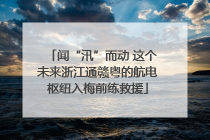闻“汛”而动 这个未来浙江通赣粤的航电枢纽入梅前练救援