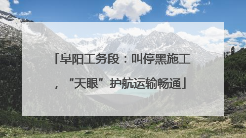 阜阳工务段：叫停黑施工，“天眼”护航运输畅通