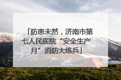 防患未然，济南市第七人民医院“安全生产月”消防大练兵