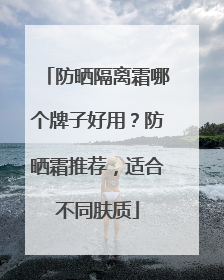 防晒隔离霜哪个牌子好用？防晒霜推荐，适合不同肤质