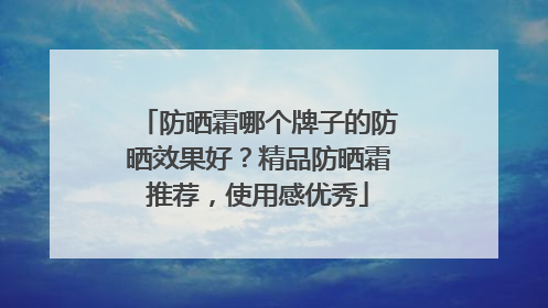 防晒霜哪个牌子的防晒效果好？精品防晒霜推荐，使用感优秀