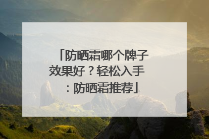 防晒霜哪个牌子效果好？轻松入手：防晒霜推荐