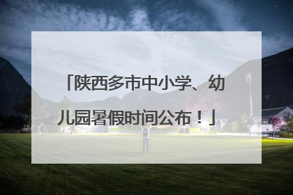 陕西多市中小学、幼儿园暑假时间公布！