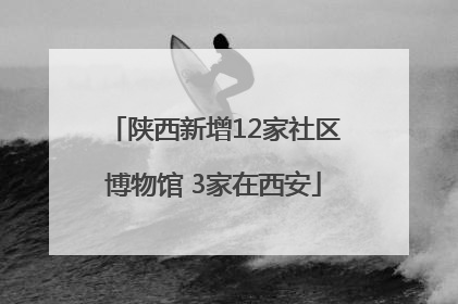 陕西新增12家社区博物馆 3家在西安