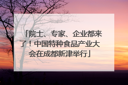 院士、专家、企业都来了！中国特种食品产业大会在成都新津举行