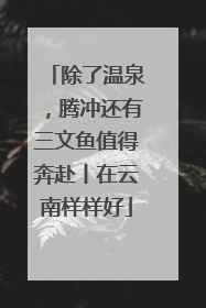 除了温泉，腾冲还有三文鱼值得奔赴丨在云南样样好