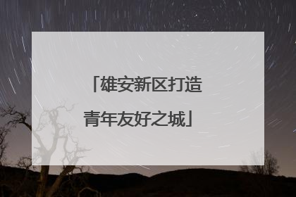 雄安新区打造青年友好之城