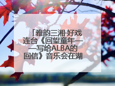 雅韵三湘·好戏连台《回望童年——写给ALBA的回信》音乐会在湖南音乐厅唱响