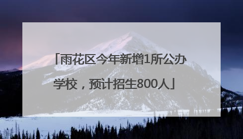 雨花区今年新增1所公办学校，预计招生800人