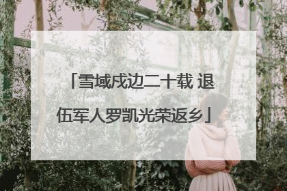 雪域戍边二十载 退伍军人罗凯光荣返乡