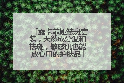 露卡菲娅祛斑套装，天然成分温和祛斑，敏感肌也能放心用的护肤品