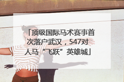 顶级国际马术赛事首次落户武汉，547对人马“飞跃”英雄城