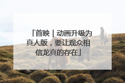 首映｜动画升级为真人版，要让观众相信龙真的存在
