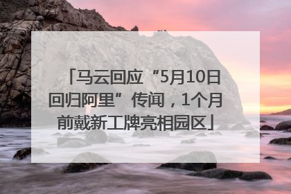 马云回应“5月10日回归阿里”传闻，1个月前戴新工牌亮相园区
