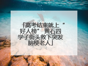 高考结束就上“好人榜” 黄石四学子街头救下突发脑梗老人