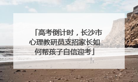 高考倒计时，长沙市心理教研员支招家长如何帮孩子自信迎考