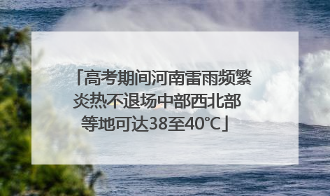 高考期间河南雷雨频繁 炎热不退场中部西北部等地可达38至40℃