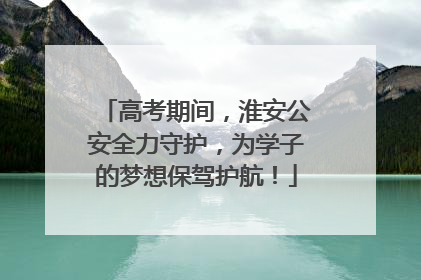 高考期间，淮安公安全力守护，为学子的梦想保驾护航！