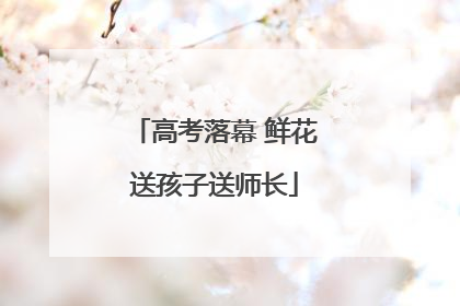 高考落幕 鲜花送孩子送师长