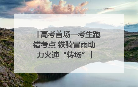 高考首场一考生跑错考点 铁骑冒雨助力火速“转场”
