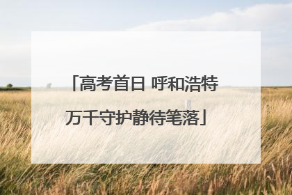 高考首日 呼和浩特万千守护静待笔落