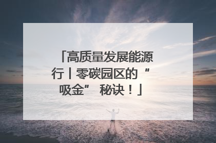 高质量发展能源行丨零碳园区的“吸金” 秘诀！