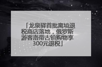 龙泉驿首批离境退税商店落地，俄罗斯游客洛带古镇购物享300元退税