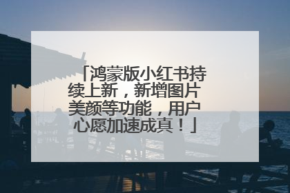 鸿蒙版小红书持续上新，新增图片美颜等功能，用户心愿加速成真！