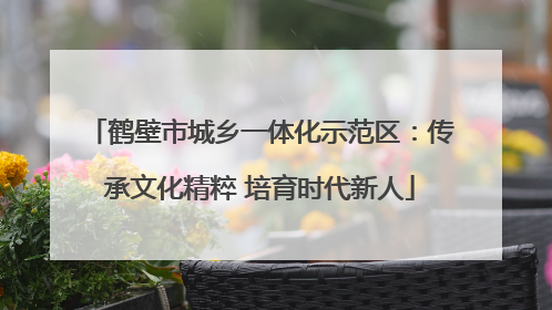 鹤壁市城乡一体化示范区：传承文化精粹 培育时代新人