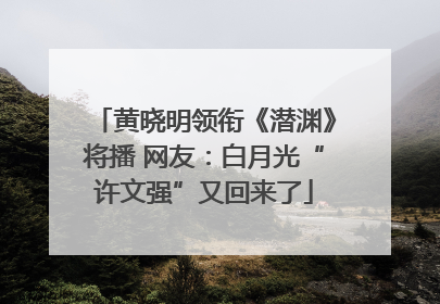 黄晓明领衔《潜渊》将播 网友：白月光“许文强”又回来了