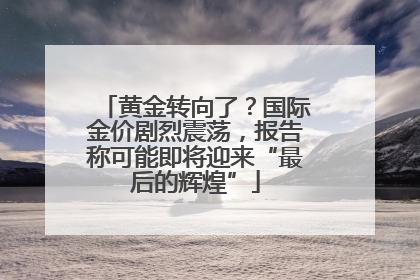 黄金转向了？国际金价剧烈震荡，报告称可能即将迎来“最后的辉煌”