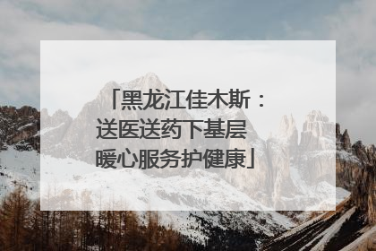 黑龙江佳木斯：送医送药下基层 暖心服务护健康