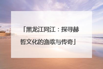 黑龙江同江：探寻赫哲文化的渔歌与传奇