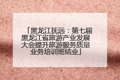 黑龙江抚远：第七届黑龙江省旅游产业发展大会提升旅游服务质量业务培训班结业