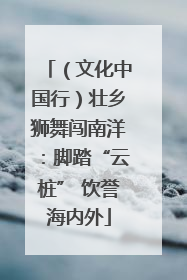 （文化中国行）壮乡狮舞闯南洋：脚踏“云桩” 饮誉海内外
