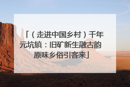 （走进中国乡村）千年元坑镇：旧矿新生融古韵 原味乡俗引客来