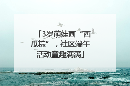 3岁萌娃画“西瓜粽”，社区端午活动童趣满满