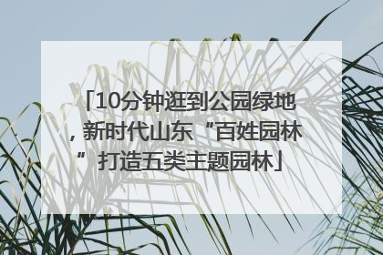 10分钟逛到公园绿地，新时代山东“百姓园林”打造五类主题园林