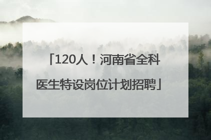 120人！河南省全科医生特设岗位计划招聘