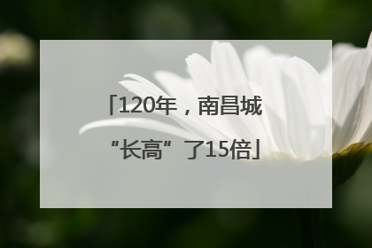 120年，南昌城“长高”了15倍