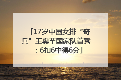 17岁中国女排“奇兵”王奥芊国家队首秀：6扣6中得6分