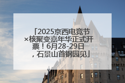 2025京西电竞节×核聚变嘉年华正式开票！6月28-29日，石景山首钢园见